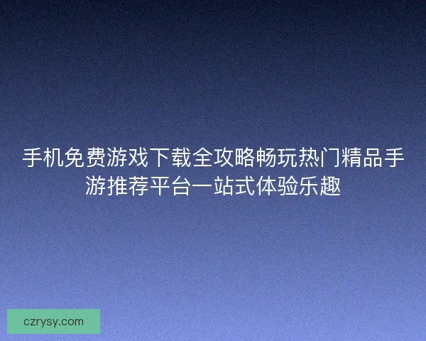 手机免费游戏下载全攻略畅玩热门精品手游推荐平台一站式体验乐趣