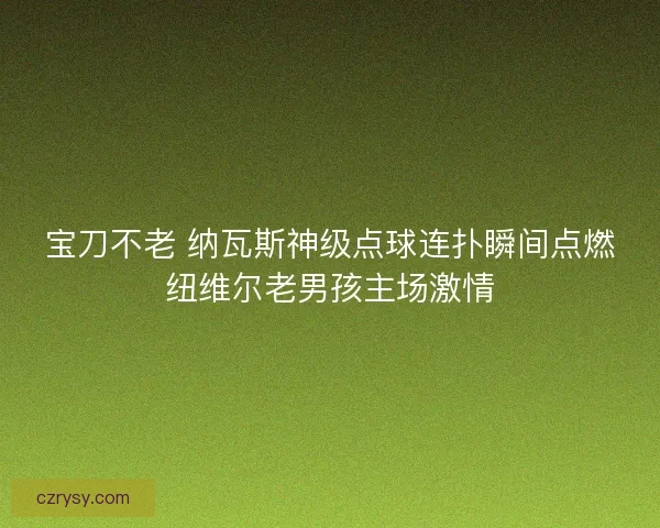 宝刀不老 纳瓦斯神级点球连扑瞬间点燃纽维尔老男孩主场激情