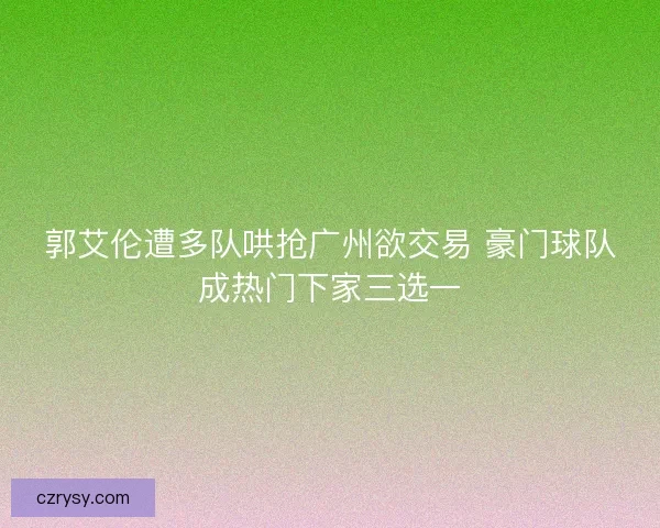 郭艾伦遭多队哄抢广州欲交易 豪门球队成热门下家三选一