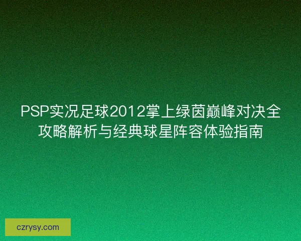 PSP实况足球2012掌上绿茵巅峰对决全攻略解析与经典球星阵容体验指南