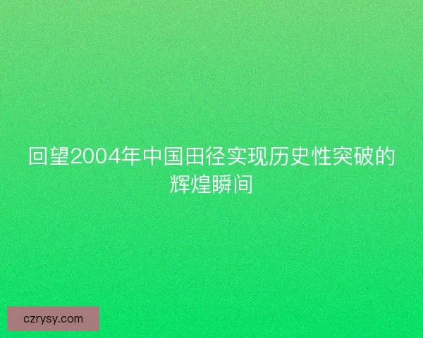 回望2004年中国田径实现历史性突破的辉煌瞬间