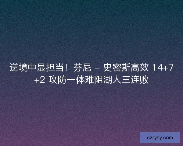 逆境中显担当！芬尼 - 史密斯高效 14+7+2 攻防一体难阻湖人三连败