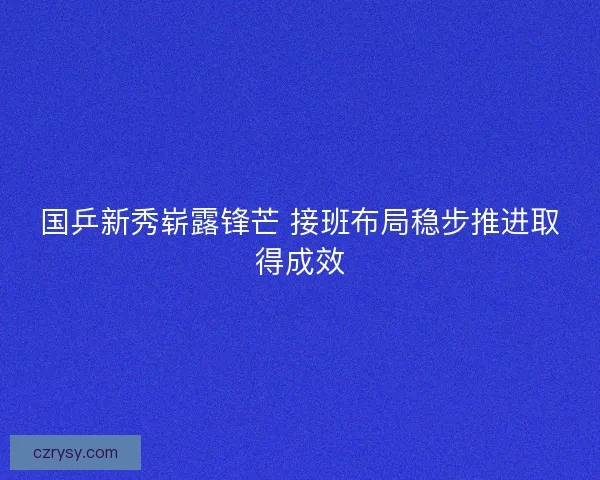国乒新秀崭露锋芒 接班布局稳步推进取得成效