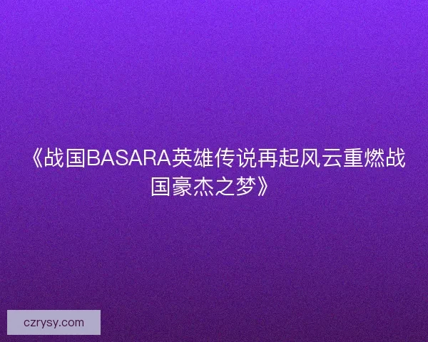 《战国BASARA英雄传说再起风云重燃战国豪杰之梦》