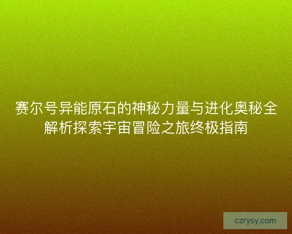 赛尔号异能原石的神秘力量与进化奥秘全解析探索宇宙冒险之旅终极指南